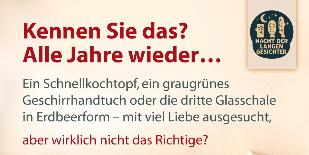 Nacht_der_Langen_Gesichter Text: "Kennen Sie das? Alle Jahre wieder... Ein Schnellkochtopf, ein graugrünes Geschirrhandtuch oder die dritte Glasschale in Erdbeerform – mit viel Liebe ausgesucht, aber wirklich nicht das Richtige?"